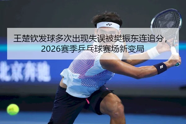 王楚钦发球多次出现失误被樊振东连追分，2026赛季乒乓球赛场新变局（KaiyunGroup）